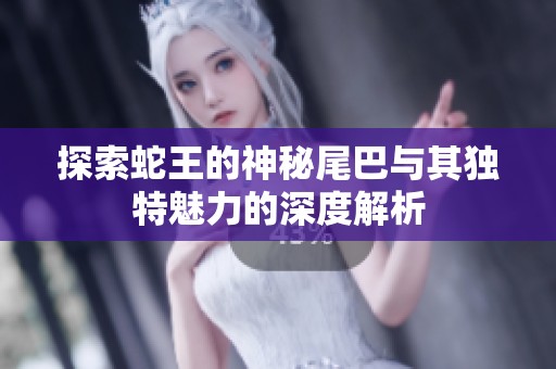 探索蛇王的神秘尾巴与其独特魅力的深度解析