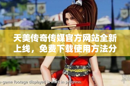 天美传奇传媒官方网站全新上线，免费下载使用方法分享