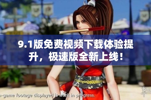 9.1版免费视频下载体验提升，极速版全新上线！