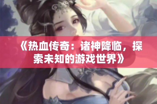 《热血传奇：诸神降临，探索未知的游戏世界》