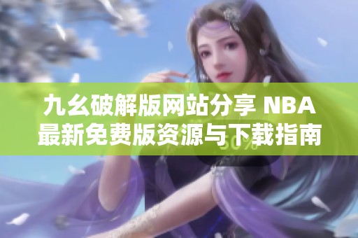 九幺破解版网站分享 NBA最新免费版资源与下载指南
