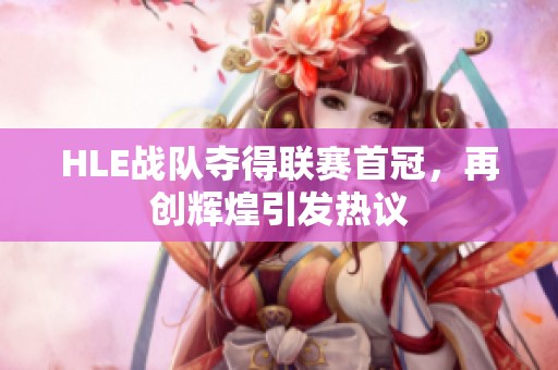 HLE战队夺得联赛首冠，再创辉煌引发热议