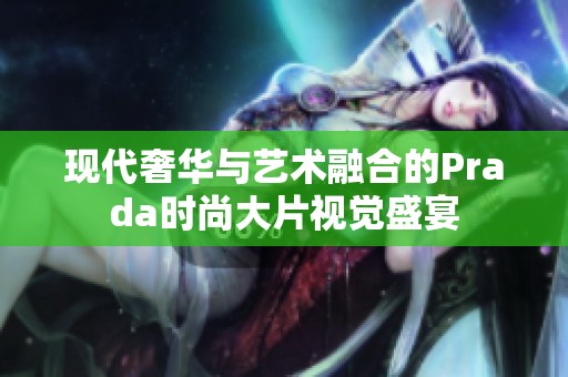 现代奢华与艺术融合的Prada时尚大片视觉盛宴