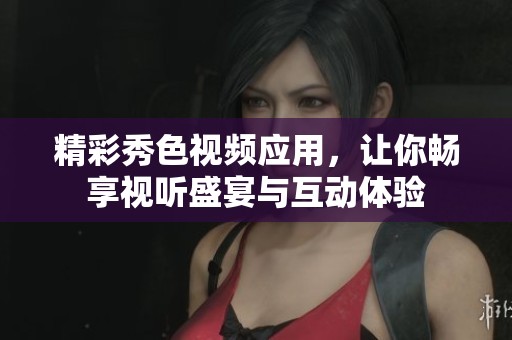 精彩秀色视频应用，让你畅享视听盛宴与互动体验