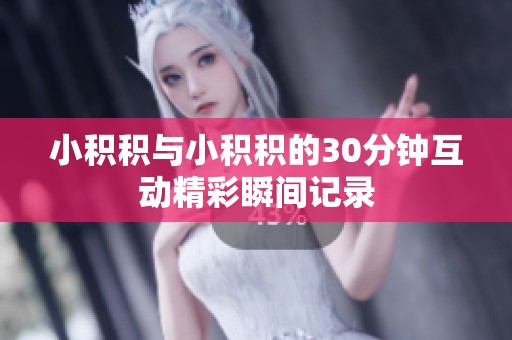小积积与小积积的30分钟互动精彩瞬间记录