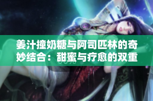 姜汁撞奶糖与阿司匹林的奇妙结合：甜蜜与疗愈的双重享受
