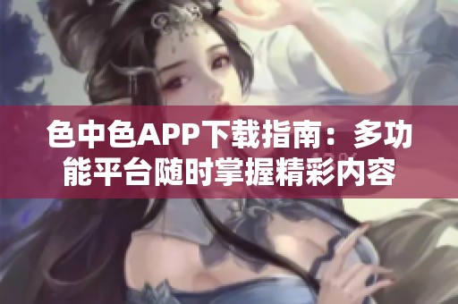 色中色APP下载指南：多功能平台随时掌握精彩内容