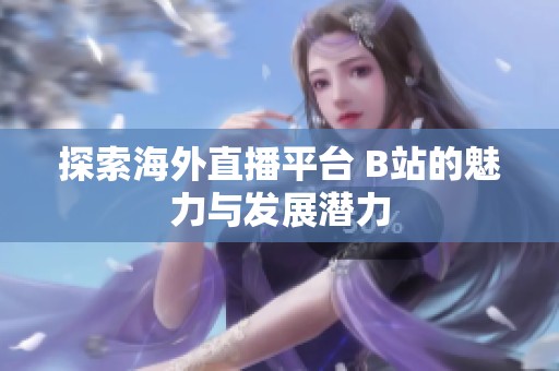 探索海外直播平台 B站的魅力与发展潜力