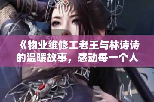 《物业维修工老王与林诗诗的温暖故事，感动每一个人》