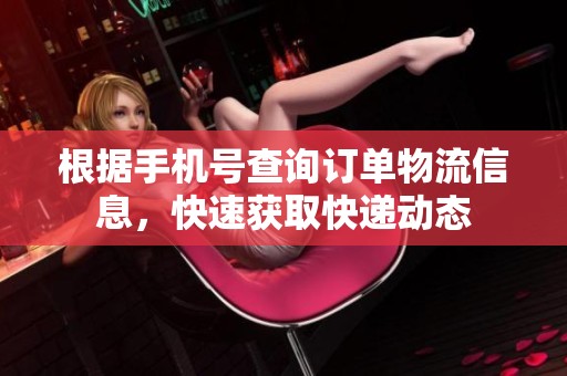 根据手机号查询订单物流信息，快速获取快递动态