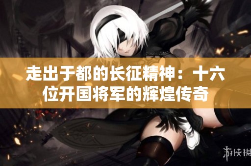 走出于都的长征精神：十六位开国将军的辉煌传奇