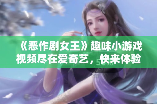 《恶作剧女王》趣味小游戏视频尽在爱奇艺，快来体验吧！