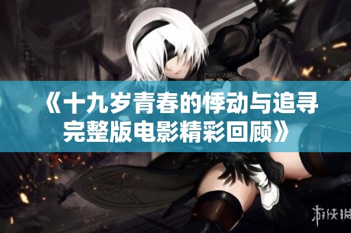 《十九岁青春的悸动与追寻完整版电影精彩回顾》