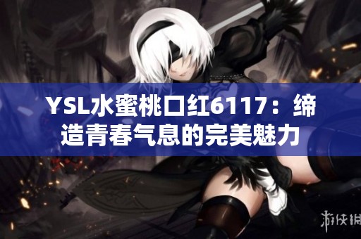 YSL水蜜桃口红6117：缔造青春气息的完美魅力