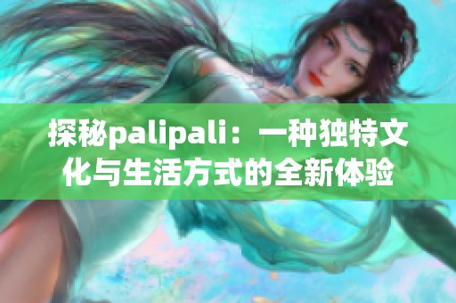 探秘palipali：一种独特文化与生活方式的全新体验