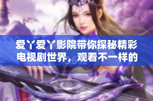 爱丫爱丫影院带你探秘精彩电视剧世界，观看不一样的精彩纷呈