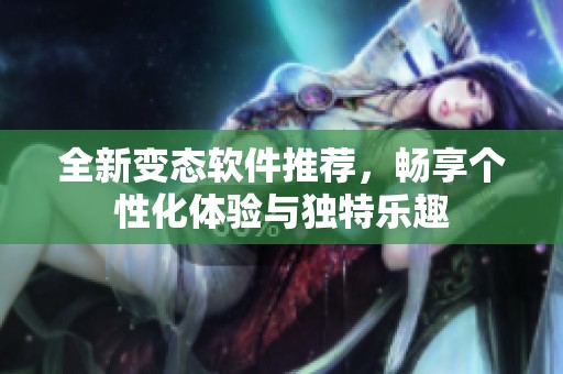 全新变态软件推荐，畅享个性化体验与独特乐趣