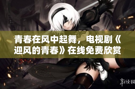 青春在风中起舞，电视剧《迎风的青春》在线免费欣赏