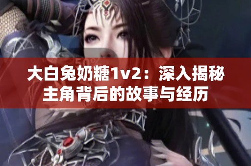 大白兔奶糖1v2：深入揭秘主角背后的故事与经历