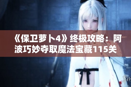 《保卫萝卜4》终极攻略：阿波巧妙夺取魔法宝藏115关全解析