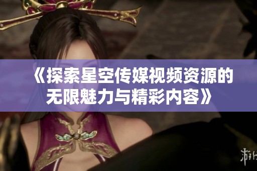 《探索星空传媒视频资源的无限魅力与精彩内容》