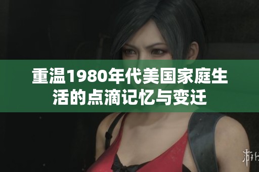 重温1980年代美国家庭生活的点滴记忆与变迁