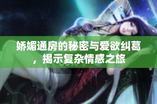 娇媚通房的秘密与爱欲纠葛，揭示复杂情感之旅