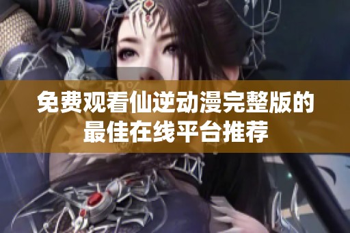 免费观看仙逆动漫完整版的最佳在线平台推荐