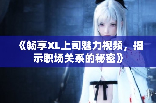 《畅享XL上司魅力视频，揭示职场关系的秘密》