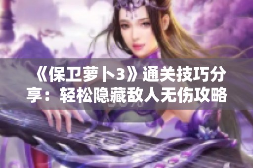 《保卫萝卜3》通关技巧分享：轻松隐藏敌人无伤攻略揭秘