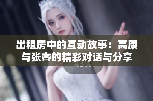 出租房中的互动故事：高康与张睿的精彩对话与分享
