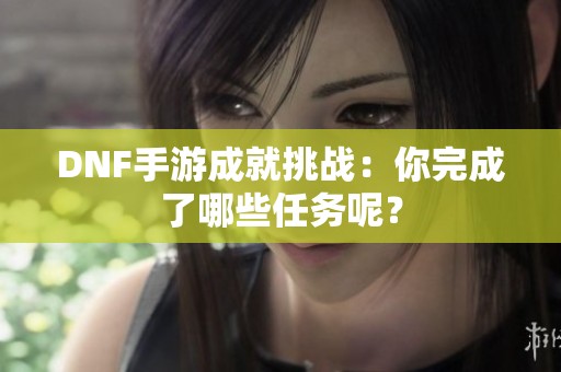 DNF手游成就挑战：你完成了哪些任务呢？