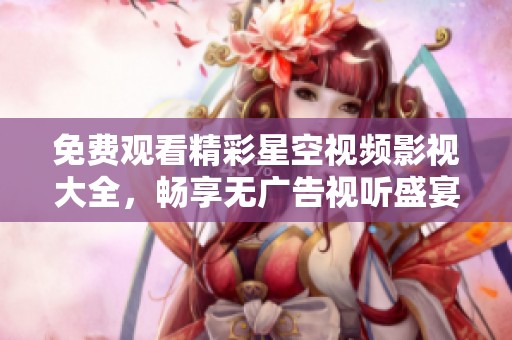 免费观看精彩星空视频影视大全，畅享无广告视听盛宴