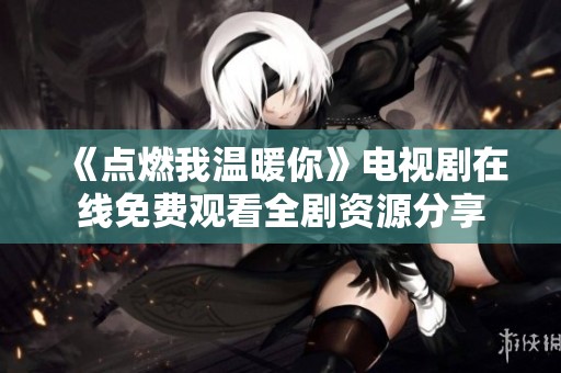 《点燃我温暖你》电视剧在线免费观看全剧资源分享
