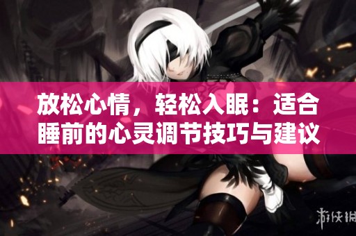 放松心情，轻松入眠：适合睡前的心灵调节技巧与建议