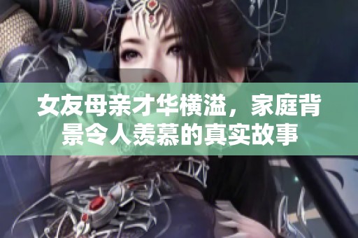女友母亲才华横溢，家庭背景令人羡慕的真实故事