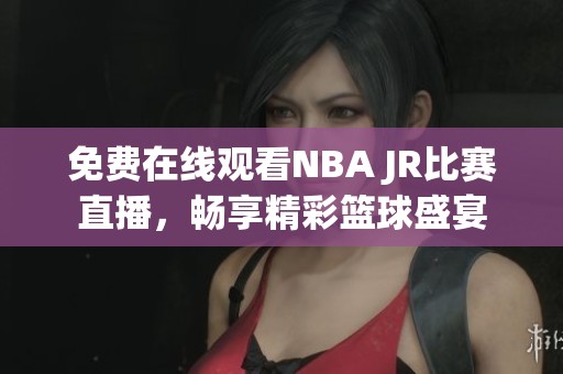 免费在线观看NBA JR比赛直播，畅享精彩篮球盛宴