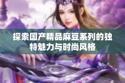 探索国产精品麻豆系列的独特魅力与时尚风格