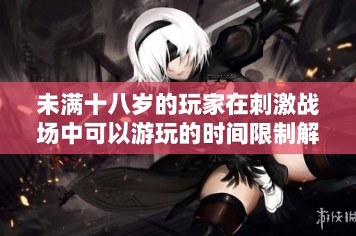 未满十八岁的玩家在刺激战场中可以游玩的时间限制解析