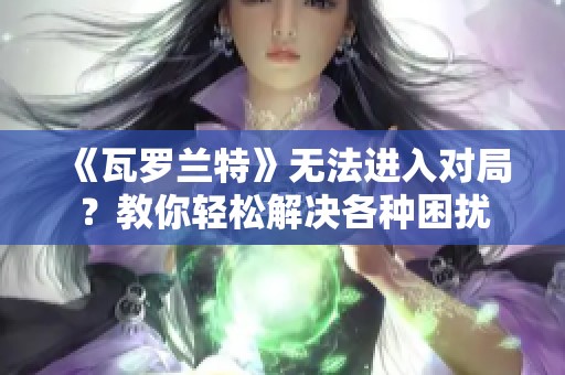 《瓦罗兰特》无法进入对局？教你轻松解决各种困扰