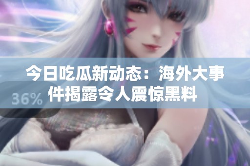 今日吃瓜新动态：海外大事件揭露令人震惊黑料 