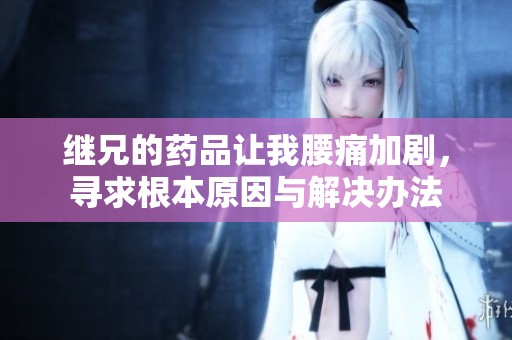 继兄的药品让我腰痛加剧，寻求根本原因与解决办法
