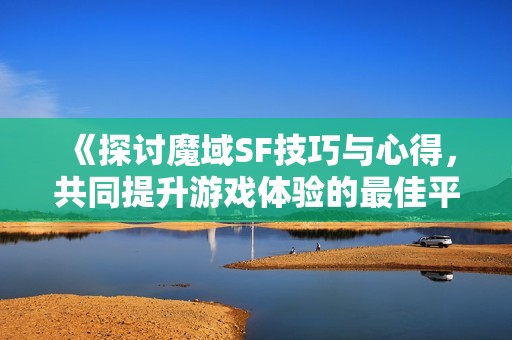 《探讨魔域SF技巧与心得，共同提升游戏体验的最佳平台》