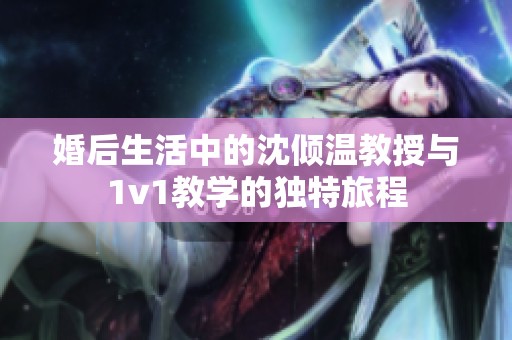 婚后生活中的沈倾温教授与1v1教学的独特旅程