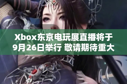 Xbox东京电玩展直播将于9月26日举行 敬请期待重大消息发布
