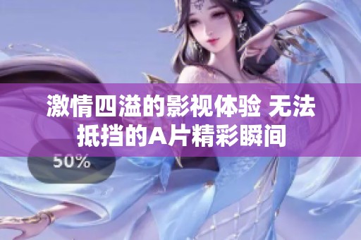 激情四溢的影视体验 无法抵挡的A片精彩瞬间