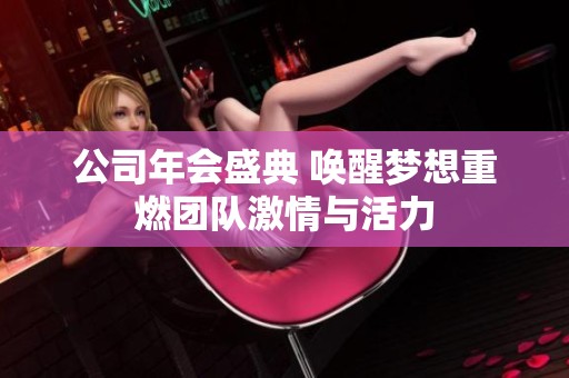 公司年会盛典 唤醒梦想重燃团队激情与活力