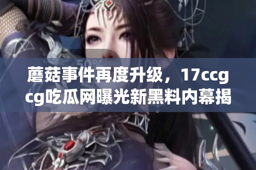 蘑菇事件再度升级，17ccgcg吃瓜网曝光新黑料内幕揭秘