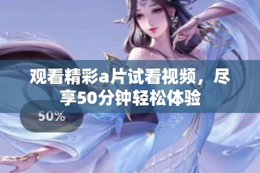观看精彩a片试看视频，尽享50分钟轻松体验