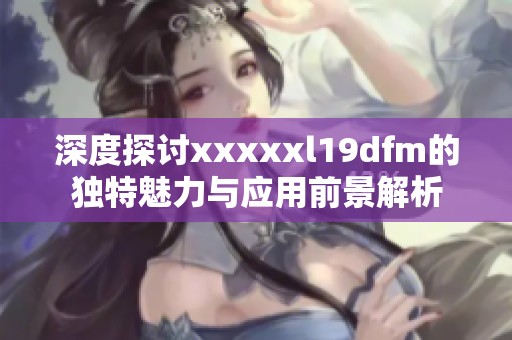 深度探讨xxxxxl19dfm的独特魅力与应用前景解析